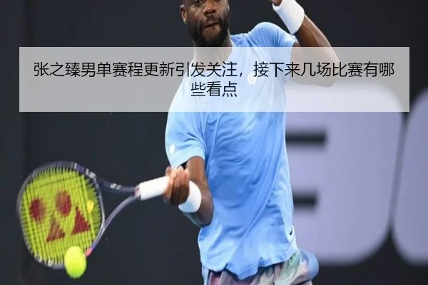 张之臻男单赛程更新引发关注，接下来几场比赛有哪些看点